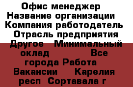 Офис-менеджер › Название организации ­ Компания-работодатель › Отрасль предприятия ­ Другое › Минимальный оклад ­ 28 000 - Все города Работа » Вакансии   . Карелия респ.,Сортавала г.